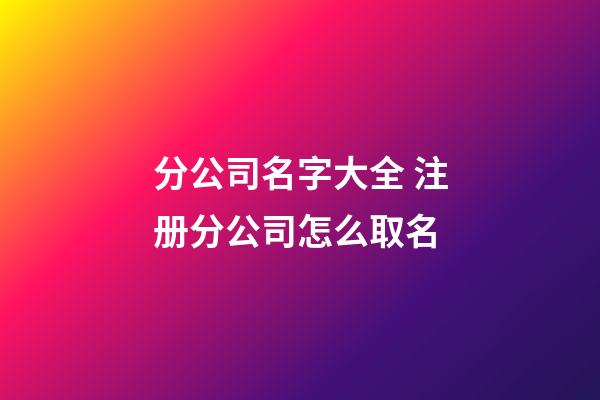 分公司名字大全 注册分公司怎么取名-第1张-公司起名-玄机派